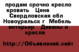  продам срочно кресло-кровать › Цена ­ 2 000 - Свердловская обл., Новоуральск г. Мебель, интерьер » Диваны и кресла   